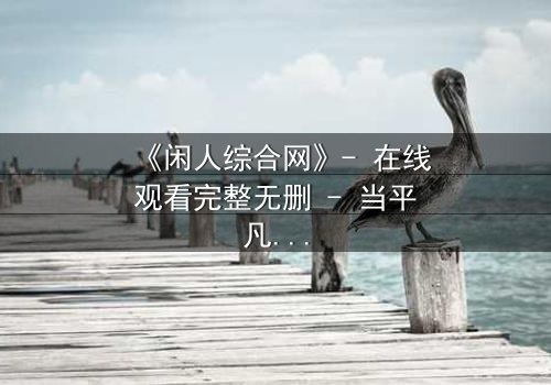 《闲人综合网》- 在线观看完整无删 - 当平凡生活被神秘力量撕裂,谁能逃出命运之网?