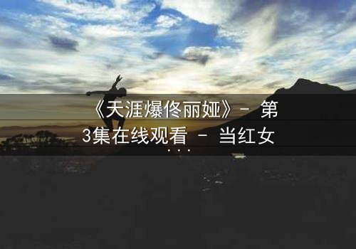 《天涯爆佟丽娅》- 第3集在线观看 - 当红女星深陷舆论漩涡,真相究竟如何?