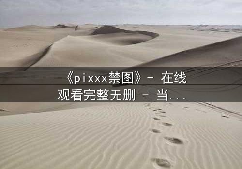 《pixxx禁图》- 在线观看完整无删 - 当禁忌影像揭开人性深渊