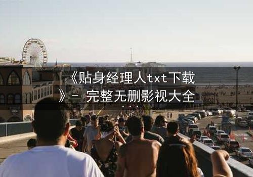 《贴身经理人txt下载》- 完整无删影视大全 - 当权力与爱情交织,谁能全身而退?