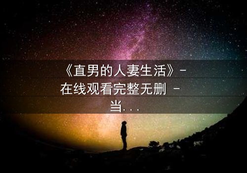 《直男的人妻生活》- 在线观看完整无删 - 当钢铁直男被迫扮演完美妻子