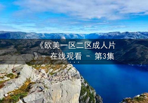 《欧美一区二区成人片》- 在线观看 - 第3集完整无删