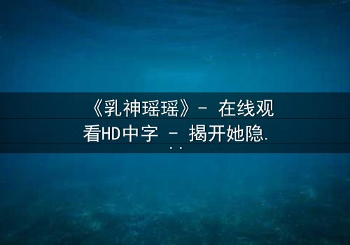 《乳神瑶瑶》- 在线观看HD中字 - 揭开她隐藏的惊天秘密