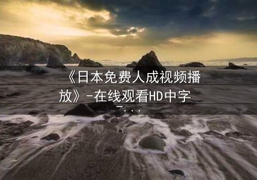 《日本免费人成视频播放》-在线观看HD中字 - 免费1080P超清完整无删