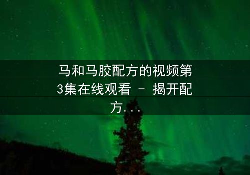 马和马胶配方的视频第3集在线观看 - 揭开配方背后的惊天秘密