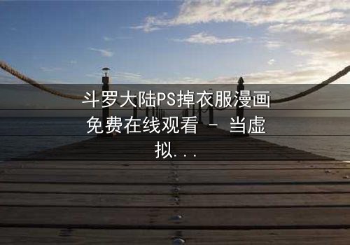 斗罗大陆PS掉衣服漫画免费在线观看 - 当虚拟修改触碰真实情感边界