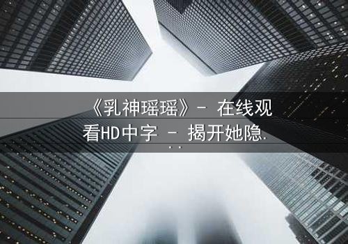 《乳神瑶瑶》- 在线观看HD中字 - 揭开她隐藏的惊天秘密