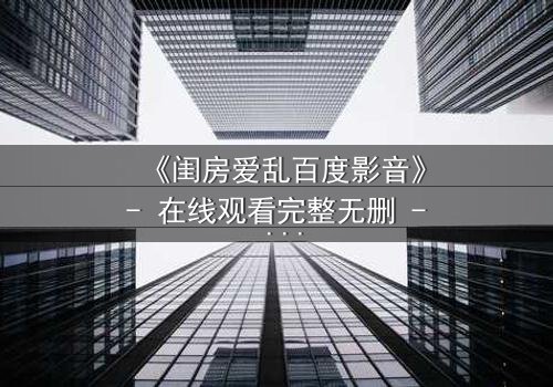 《闺房爱乱百度影音》- 在线观看完整无删 - 揭秘禁忌之恋的惊心真相