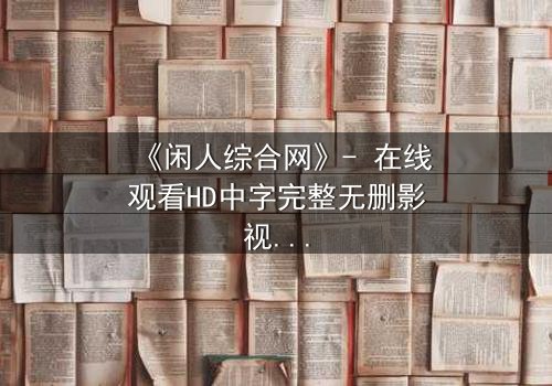 《闲人综合网》- 在线观看HD中字完整无删影视大全第3集 - 当闲人成为救世主,谁在背后操控一切?
