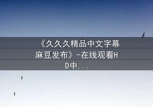 《久久久精品中文字幕麻豆发布》-在线观看HD中字 - 第8集完整无删