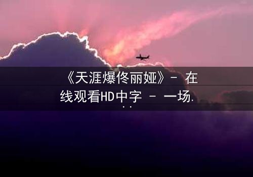 《天涯爆佟丽娅》- 在线观看HD中字 - 一场娱乐圈的惊天秘密等待揭晓