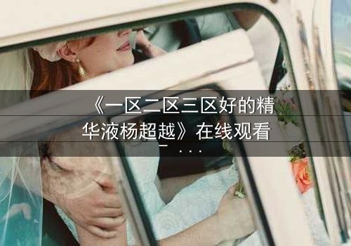 《一区二区三区好的精华液杨超越》在线观看 - 当科技与命运碰撞,她能否改写人生?
