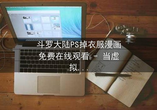 斗罗大陆PS掉衣服漫画免费在线观看 - 当虚拟角色突破次元壁,你敢直视这场禁忌之战吗?