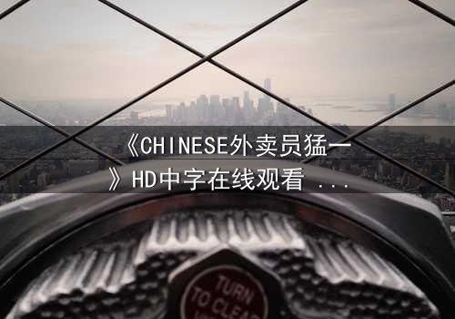《CHINESE外卖员猛一》HD中字在线观看 - 揭秘外卖小哥的惊天秘密