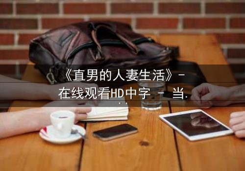 《直男的人妻生活》- 在线观看HD中字 - 当钢铁直男被迫扮演完美主夫