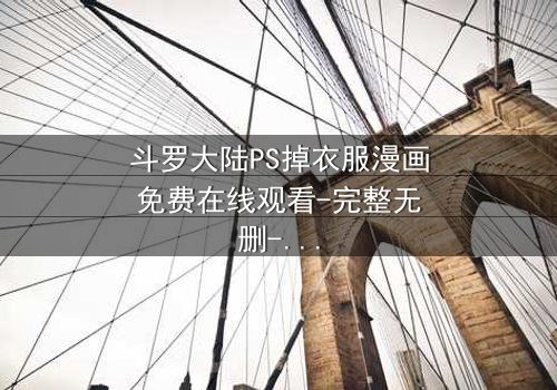 斗罗大陆PS掉衣服漫画免费在线观看-完整无删-当虚拟与现实交织的禁忌诱惑
