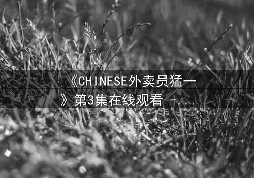 《CHINESE外卖员猛一》第3集在线观看 - 当平凡送餐引爆生死迷局