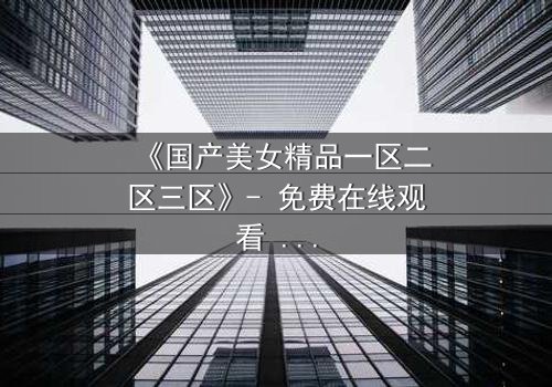 《国产美女精品一区二区三区》- 免费在线观看 - 第5集HD中字