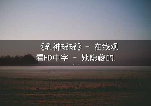 《乳神瑶瑶》- 在线观看HD中字 - 她隐藏的秘密即将引爆全网