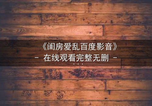 《闺房爱乱百度影音》- 在线观看完整无删 - 揭秘禁忌之恋的隐秘角落