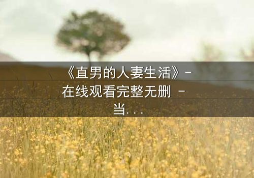 《直男的人妻生活》- 在线观看完整无删 - 当钢铁直男被迫扮演完美主夫,隐藏的秘密即将引爆!