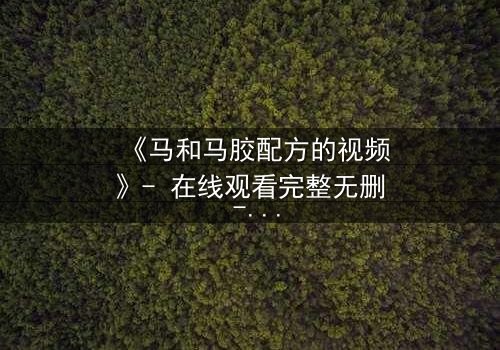 《马和马胶配方的视频》- 在线观看完整无删 - 揭开配方背后的惊天秘密