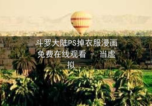斗罗大陆PS掉衣服漫画免费在线观看 - 当虚拟角色突破次元壁,你敢直视这场禁忌狂欢吗?