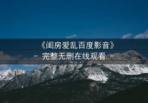 《闺房爱乱百度影音》- 完整无删在线观看 - 一场禁忌之恋的致命诱惑