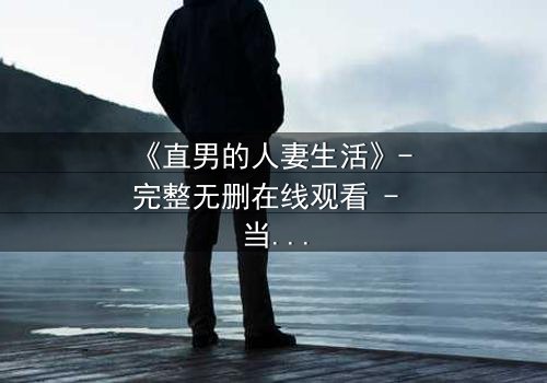 《直男的人妻生活》- 完整无删在线观看 - 当钢铁直男被迫扮演完美主夫