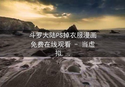 斗罗大陆PS掉衣服漫画免费在线观看 - 当虚拟角色突破次元壁的诱惑