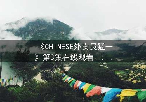 《CHINESE外卖员猛一》第3集在线观看 - 当平凡制服下暗藏惊天秘密