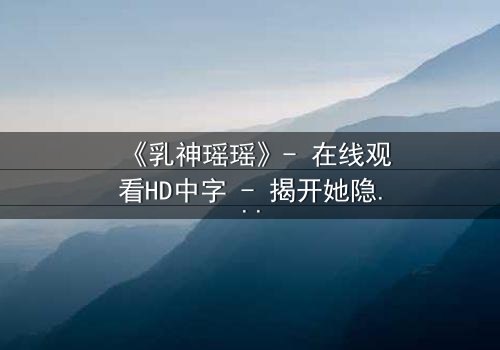 《乳神瑶瑶》- 在线观看HD中字 - 揭开她隐藏的惊天秘密