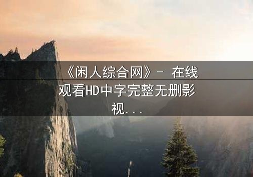 《闲人综合网》- 在线观看HD中字完整无删影视大全第3集 - 揭开都市闲人背后的惊天秘密