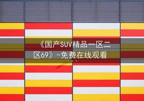 《国产SUV精品一区二区69》-免费在线观看 - 第5集HD中字