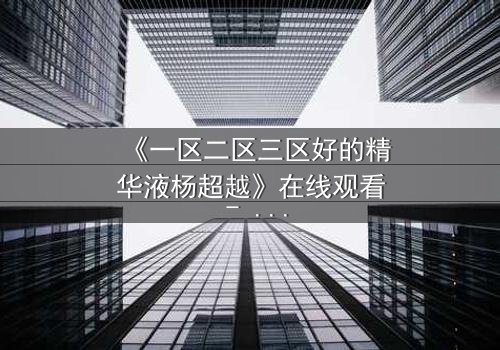 《一区二区三区好的精华液杨超越》在线观看 - 当美妆博主卷入跨国阴谋,谁能揭开真相?
