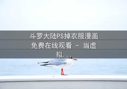斗罗大陆PS掉衣服漫画免费在线观看 - 当虚拟角色突破次元壁,你敢直视这场禁忌狂欢吗?