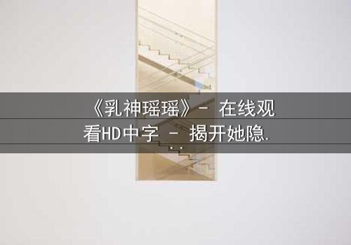 《乳神瑶瑶》- 在线观看HD中字 - 揭开她隐藏的惊天秘密