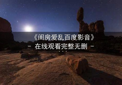 《闺房爱乱百度影音》- 在线观看完整无删 - 揭秘禁忌之恋的惊心内幕