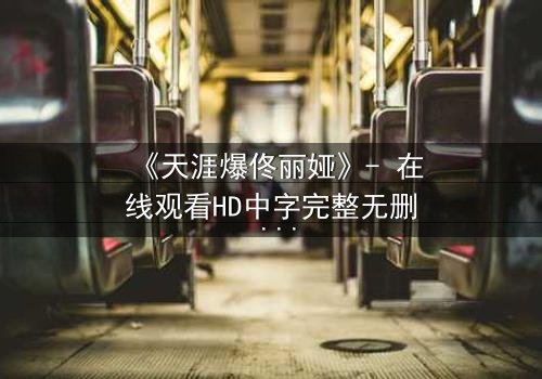《天涯爆佟丽娅》- 在线观看HD中字完整无删 - 揭开娱乐圈惊天秘闻的终极风暴