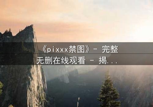 《pixxx禁图》- 完整无删在线观看 - 揭开隐藏的真相