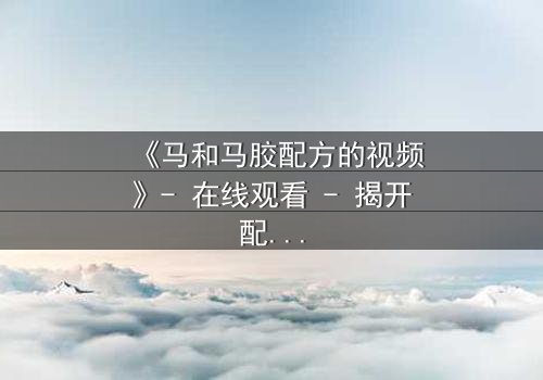 《马和马胶配方的视频》- 在线观看 - 揭开配方背后的惊天秘密