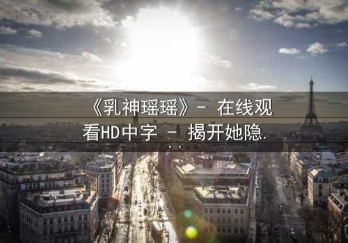 《乳神瑶瑶》- 在线观看HD中字 - 揭开她隐藏的惊天秘密