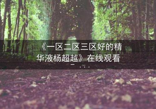《一区二区三区好的精华液杨超越》在线观看 - 杨超越的逆袭之路,你敢挑战吗?