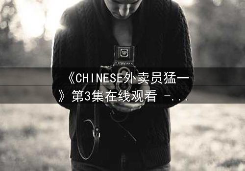 《CHINESE外卖员猛一》第3集在线观看 - 平凡英雄的逆袭之路