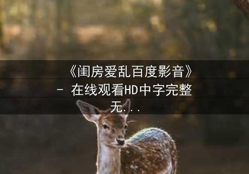 《闺房爱乱百度影音》- 在线观看HD中字完整无删 - 揭秘禁忌之恋的隐秘角落