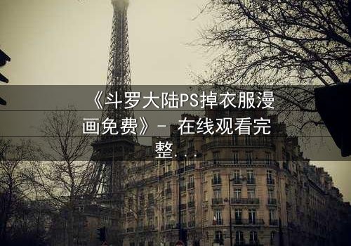 《斗罗大陆PS掉衣服漫画免费》- 在线观看完整无删 - 揭秘隐藏的禁忌剧情