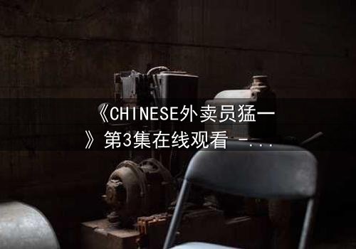 《CHINESE外卖员猛一》第3集在线观看 - 当平凡制服下隐藏着惊天秘密