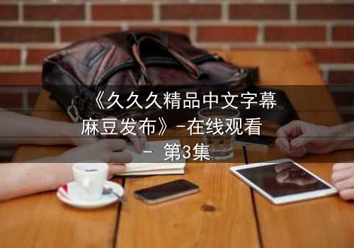 《久久久精品中文字幕麻豆发布》-在线观看 - 第3集