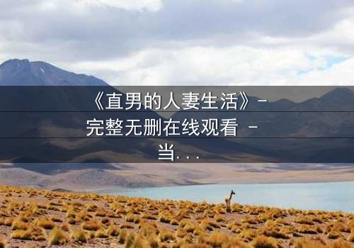 《直男的人妻生活》- 完整无删在线观看 - 当钢铁直男被迫扮演完美妻子