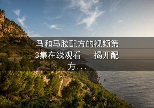 马和马胶配方的视频第3集在线观看 - 揭开配方背后的人性暗战